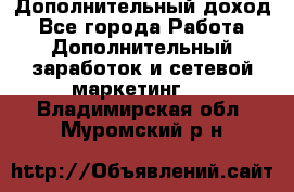 Дополнительный доход - Все города Работа » Дополнительный заработок и сетевой маркетинг   . Владимирская обл.,Муромский р-н